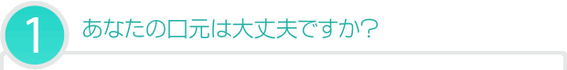 あなたの口元は大丈夫ですか？